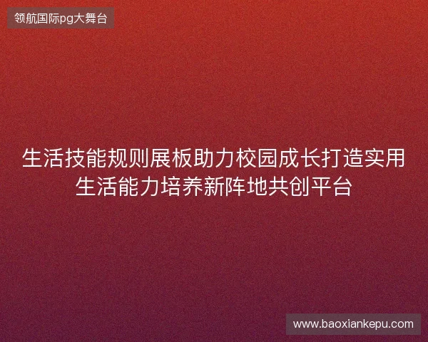 生活技能规则展板助力校园成长打造实用生活能力培养新阵地共创平台